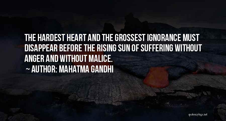 Mahatma Gandhi Quotes: The Hardest Heart And The Grossest Ignorance Must Disappear Before The Rising Sun Of Suffering Without Anger And Without Malice.