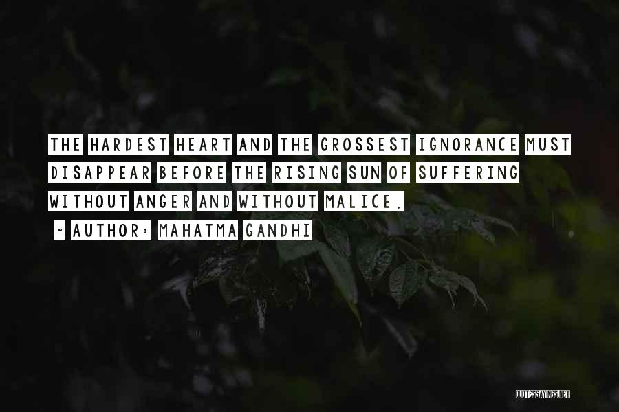 Mahatma Gandhi Quotes: The Hardest Heart And The Grossest Ignorance Must Disappear Before The Rising Sun Of Suffering Without Anger And Without Malice.