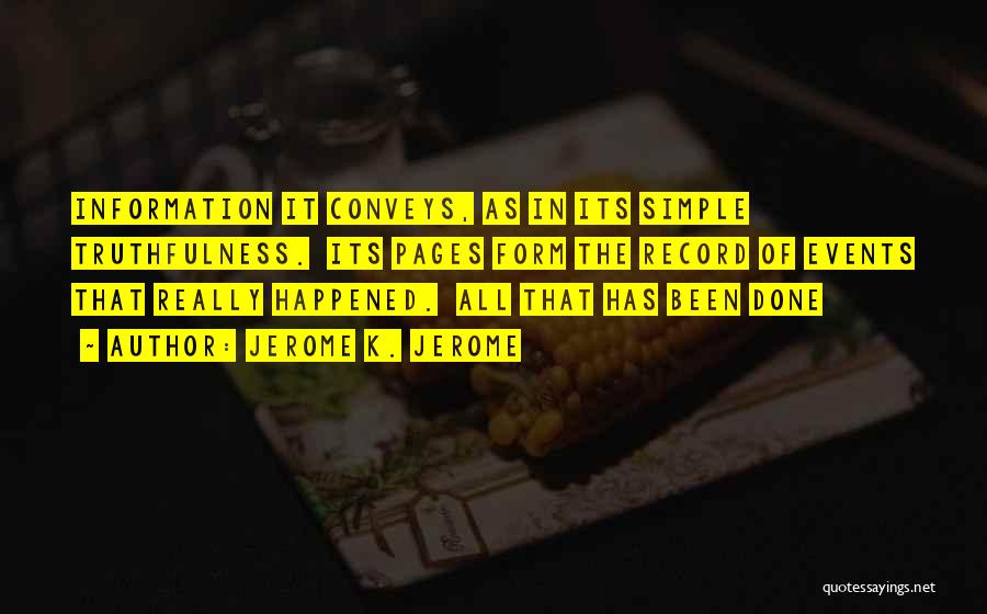 Jerome K. Jerome Quotes: Information It Conveys, As In Its Simple Truthfulness. Its Pages Form The Record Of Events That Really Happened. All That