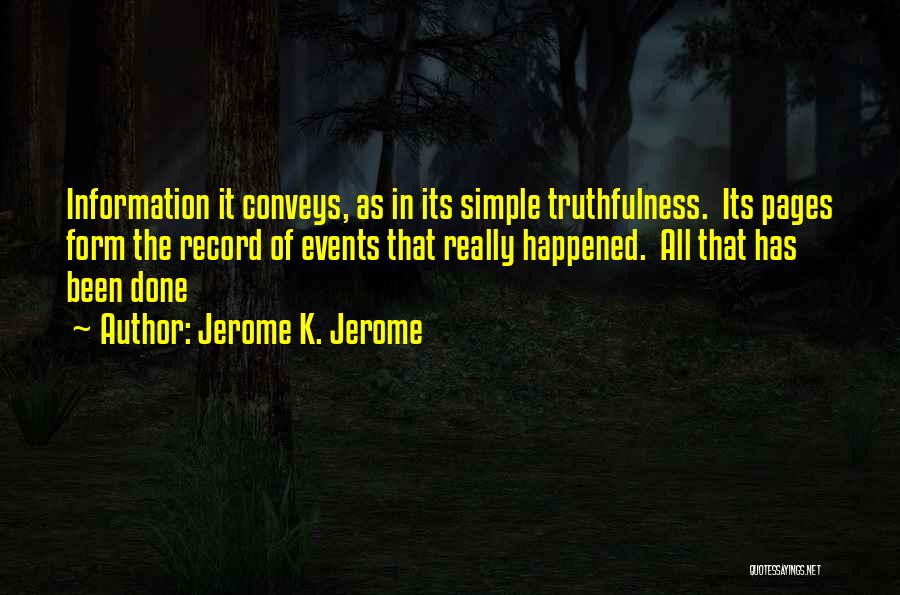 Jerome K. Jerome Quotes: Information It Conveys, As In Its Simple Truthfulness. Its Pages Form The Record Of Events That Really Happened. All That