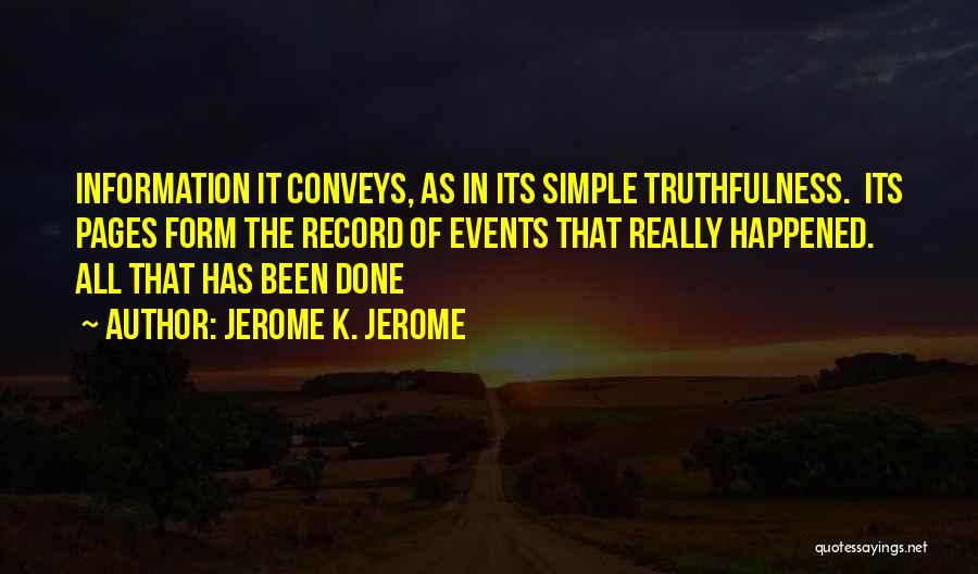 Jerome K. Jerome Quotes: Information It Conveys, As In Its Simple Truthfulness. Its Pages Form The Record Of Events That Really Happened. All That