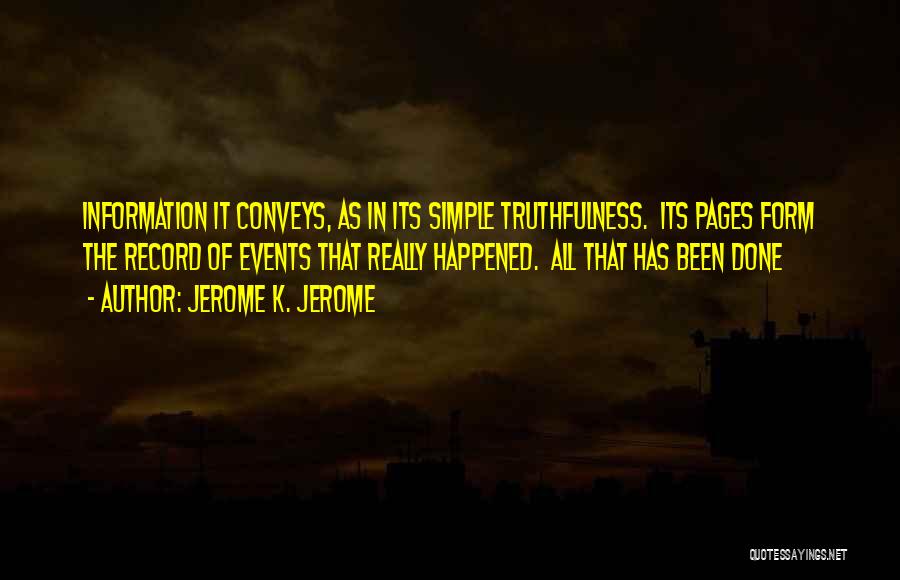 Jerome K. Jerome Quotes: Information It Conveys, As In Its Simple Truthfulness. Its Pages Form The Record Of Events That Really Happened. All That