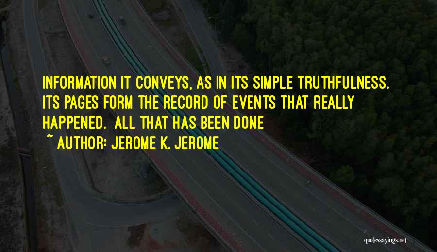 Jerome K. Jerome Quotes: Information It Conveys, As In Its Simple Truthfulness. Its Pages Form The Record Of Events That Really Happened. All That