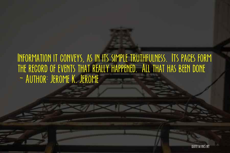 Jerome K. Jerome Quotes: Information It Conveys, As In Its Simple Truthfulness. Its Pages Form The Record Of Events That Really Happened. All That