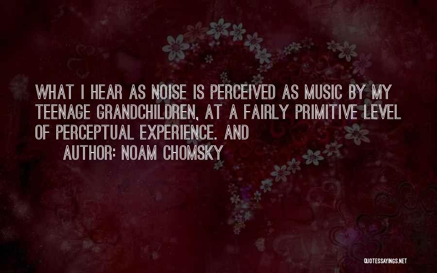 Noam Chomsky Quotes: What I Hear As Noise Is Perceived As Music By My Teenage Grandchildren, At A Fairly Primitive Level Of Perceptual