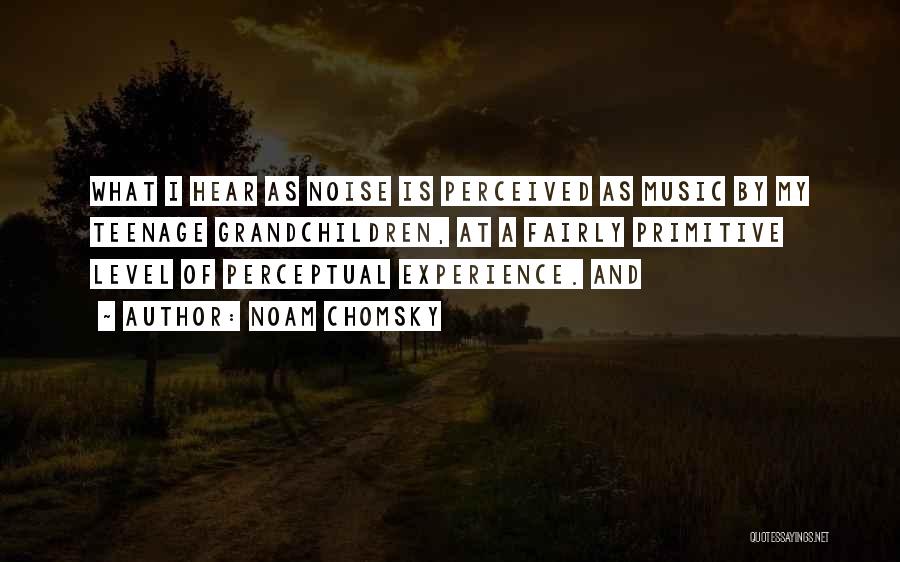 Noam Chomsky Quotes: What I Hear As Noise Is Perceived As Music By My Teenage Grandchildren, At A Fairly Primitive Level Of Perceptual