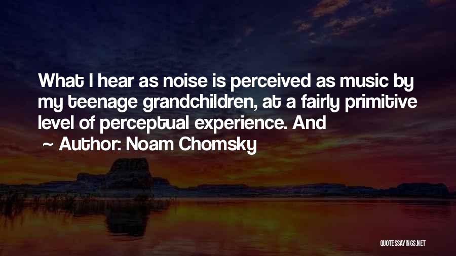 Noam Chomsky Quotes: What I Hear As Noise Is Perceived As Music By My Teenage Grandchildren, At A Fairly Primitive Level Of Perceptual