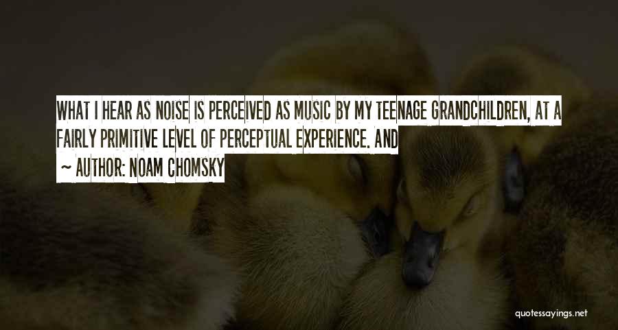 Noam Chomsky Quotes: What I Hear As Noise Is Perceived As Music By My Teenage Grandchildren, At A Fairly Primitive Level Of Perceptual