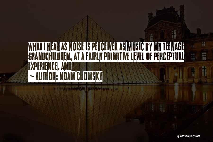 Noam Chomsky Quotes: What I Hear As Noise Is Perceived As Music By My Teenage Grandchildren, At A Fairly Primitive Level Of Perceptual