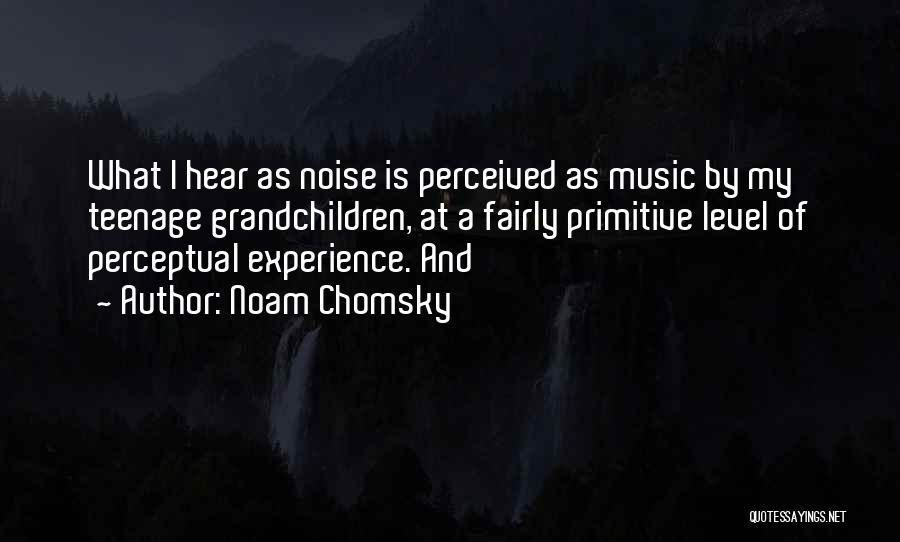 Noam Chomsky Quotes: What I Hear As Noise Is Perceived As Music By My Teenage Grandchildren, At A Fairly Primitive Level Of Perceptual