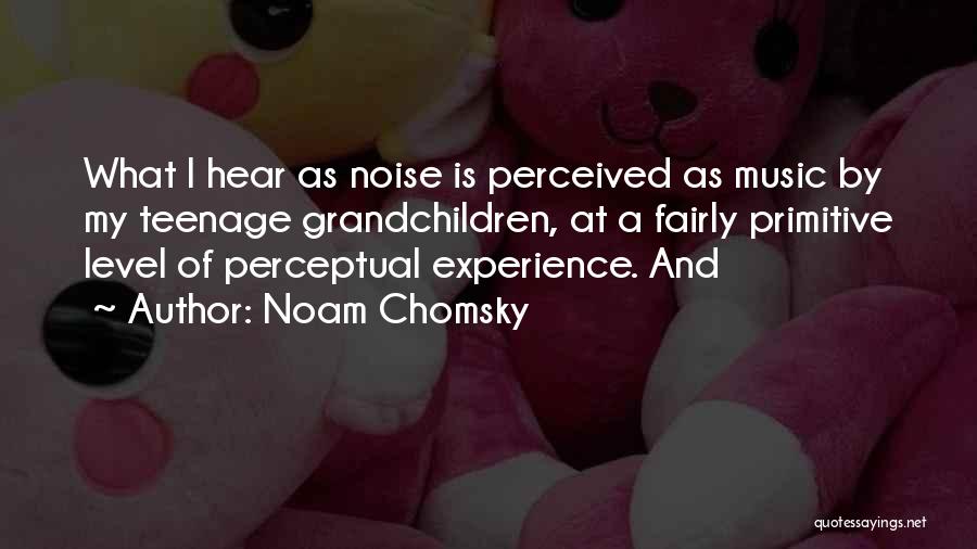Noam Chomsky Quotes: What I Hear As Noise Is Perceived As Music By My Teenage Grandchildren, At A Fairly Primitive Level Of Perceptual