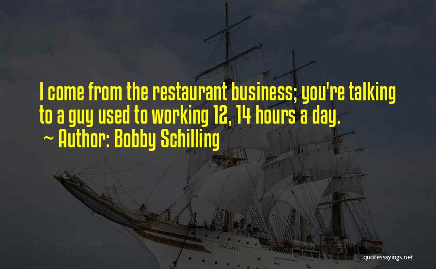 Bobby Schilling Quotes: I Come From The Restaurant Business; You're Talking To A Guy Used To Working 12, 14 Hours A Day.