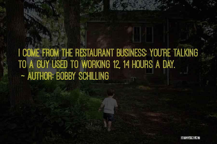 Bobby Schilling Quotes: I Come From The Restaurant Business; You're Talking To A Guy Used To Working 12, 14 Hours A Day.