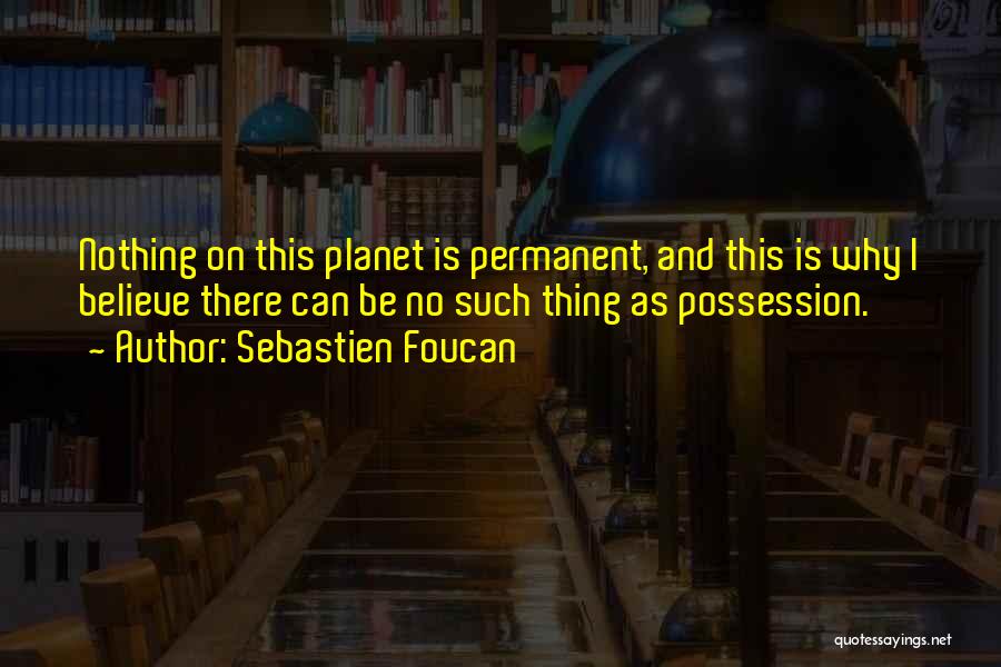 Sebastien Foucan Quotes: Nothing On This Planet Is Permanent, And This Is Why I Believe There Can Be No Such Thing As Possession.