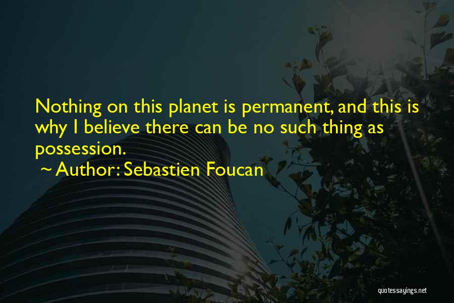 Sebastien Foucan Quotes: Nothing On This Planet Is Permanent, And This Is Why I Believe There Can Be No Such Thing As Possession.