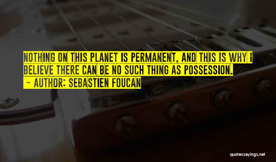 Sebastien Foucan Quotes: Nothing On This Planet Is Permanent, And This Is Why I Believe There Can Be No Such Thing As Possession.