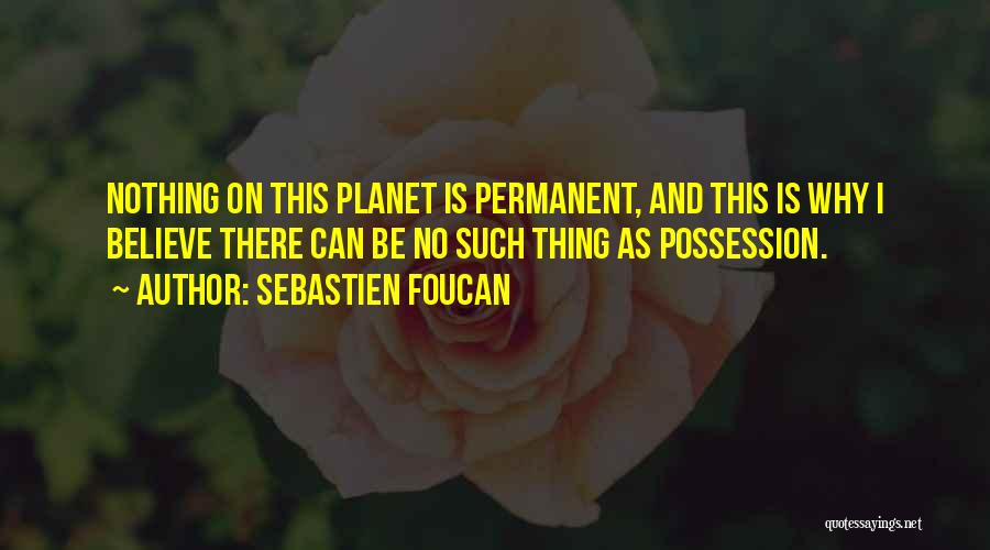 Sebastien Foucan Quotes: Nothing On This Planet Is Permanent, And This Is Why I Believe There Can Be No Such Thing As Possession.