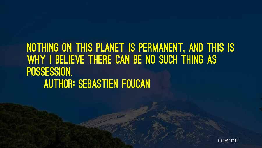 Sebastien Foucan Quotes: Nothing On This Planet Is Permanent, And This Is Why I Believe There Can Be No Such Thing As Possession.