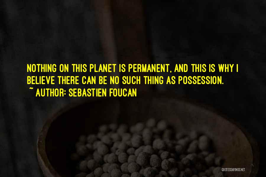 Sebastien Foucan Quotes: Nothing On This Planet Is Permanent, And This Is Why I Believe There Can Be No Such Thing As Possession.