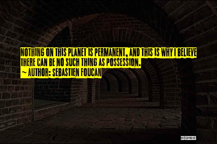 Sebastien Foucan Quotes: Nothing On This Planet Is Permanent, And This Is Why I Believe There Can Be No Such Thing As Possession.