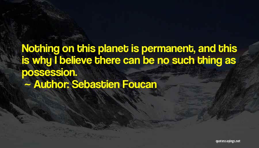 Sebastien Foucan Quotes: Nothing On This Planet Is Permanent, And This Is Why I Believe There Can Be No Such Thing As Possession.