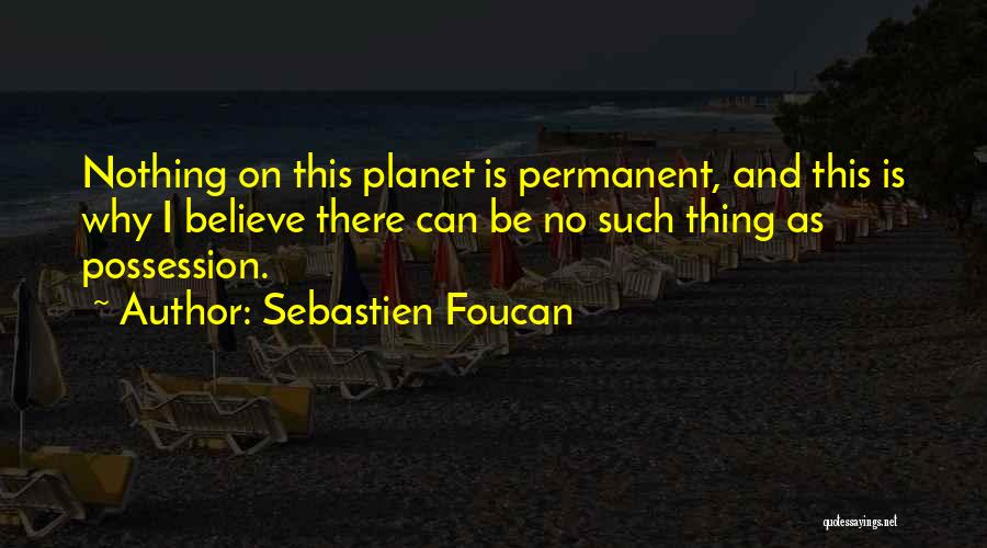 Sebastien Foucan Quotes: Nothing On This Planet Is Permanent, And This Is Why I Believe There Can Be No Such Thing As Possession.