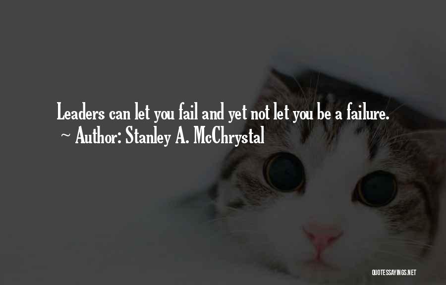 Stanley A. McChrystal Quotes: Leaders Can Let You Fail And Yet Not Let You Be A Failure.