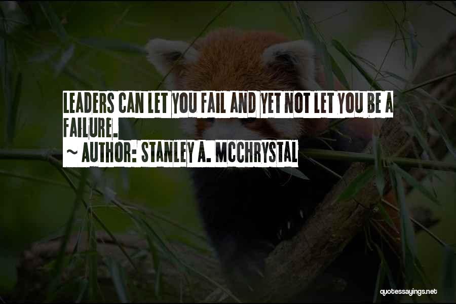 Stanley A. McChrystal Quotes: Leaders Can Let You Fail And Yet Not Let You Be A Failure.