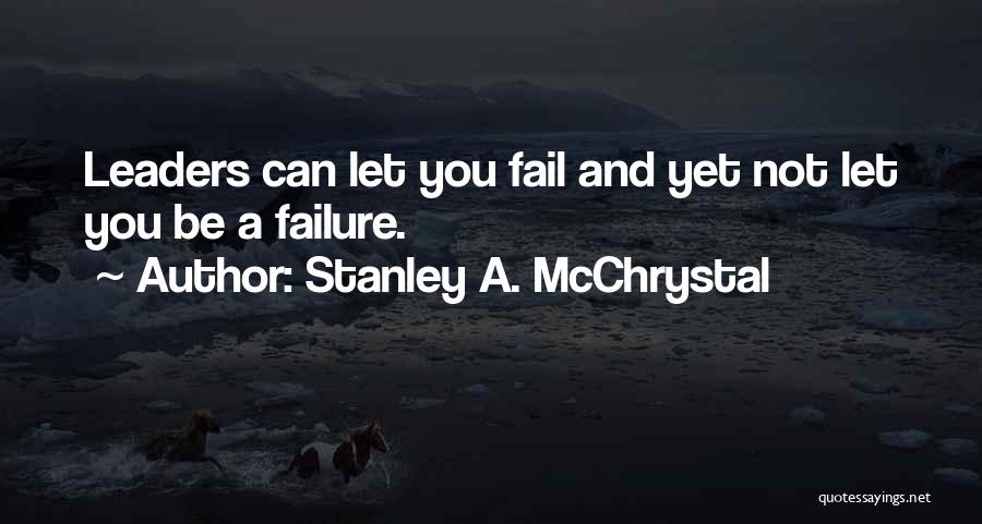 Stanley A. McChrystal Quotes: Leaders Can Let You Fail And Yet Not Let You Be A Failure.