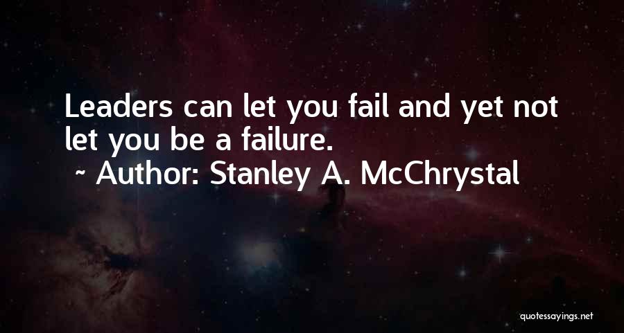 Stanley A. McChrystal Quotes: Leaders Can Let You Fail And Yet Not Let You Be A Failure.