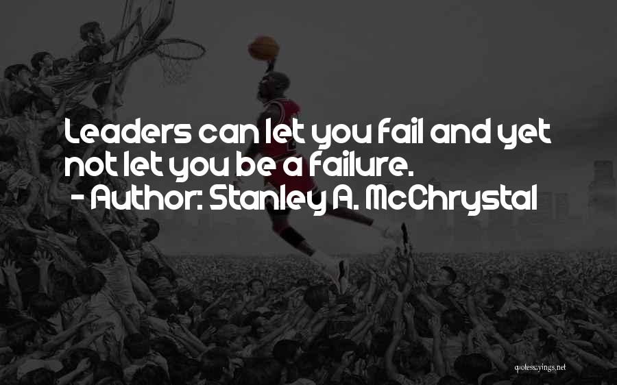 Stanley A. McChrystal Quotes: Leaders Can Let You Fail And Yet Not Let You Be A Failure.