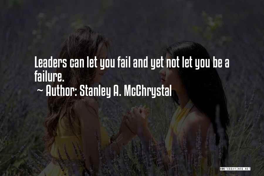 Stanley A. McChrystal Quotes: Leaders Can Let You Fail And Yet Not Let You Be A Failure.