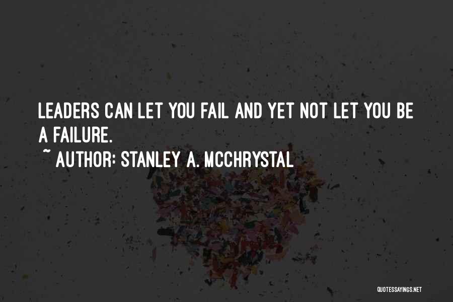 Stanley A. McChrystal Quotes: Leaders Can Let You Fail And Yet Not Let You Be A Failure.