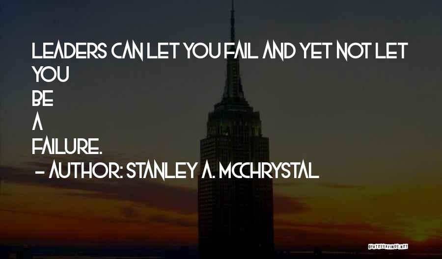 Stanley A. McChrystal Quotes: Leaders Can Let You Fail And Yet Not Let You Be A Failure.