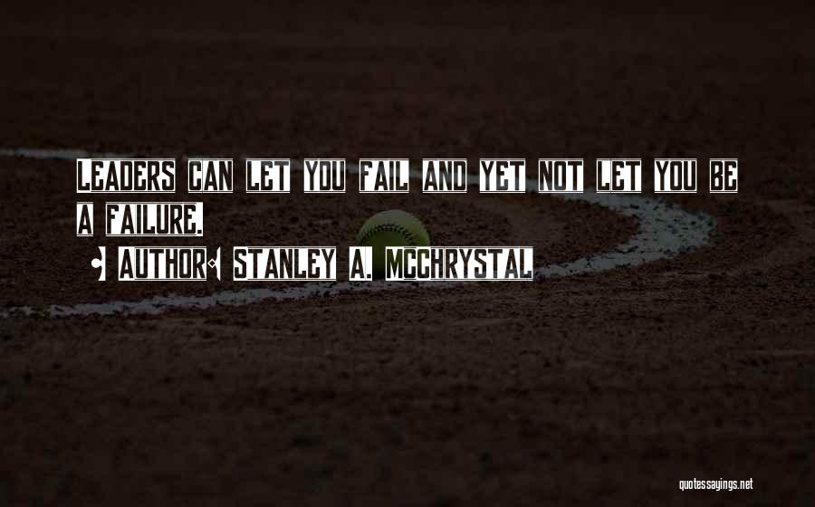 Stanley A. McChrystal Quotes: Leaders Can Let You Fail And Yet Not Let You Be A Failure.