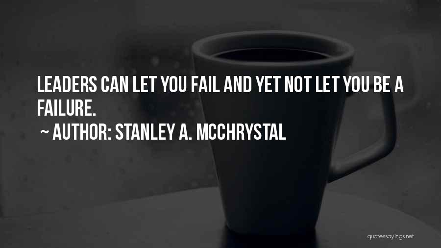 Stanley A. McChrystal Quotes: Leaders Can Let You Fail And Yet Not Let You Be A Failure.