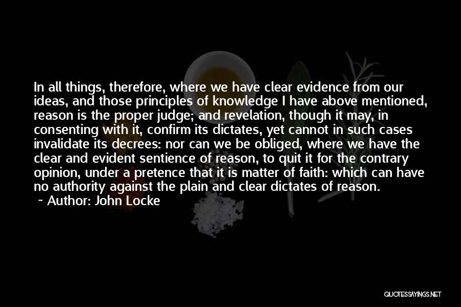 John Locke Quotes: In All Things, Therefore, Where We Have Clear Evidence From Our Ideas, And Those Principles Of Knowledge I Have Above