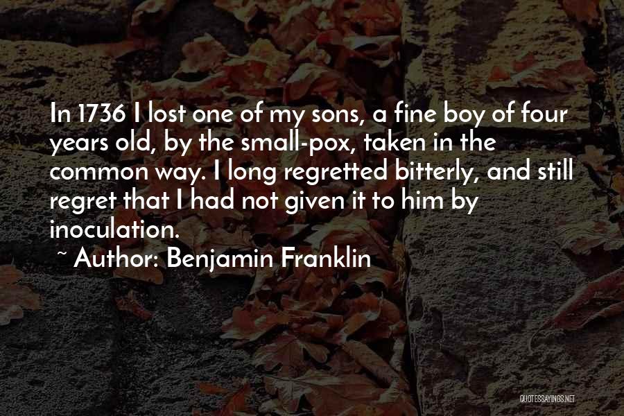 Benjamin Franklin Quotes: In 1736 I Lost One Of My Sons, A Fine Boy Of Four Years Old, By The Small-pox, Taken In