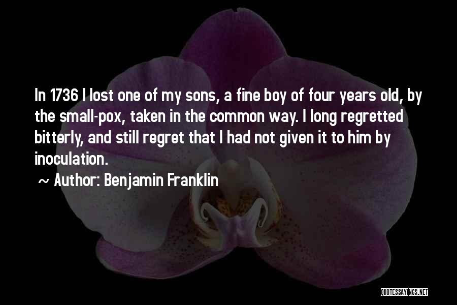 Benjamin Franklin Quotes: In 1736 I Lost One Of My Sons, A Fine Boy Of Four Years Old, By The Small-pox, Taken In