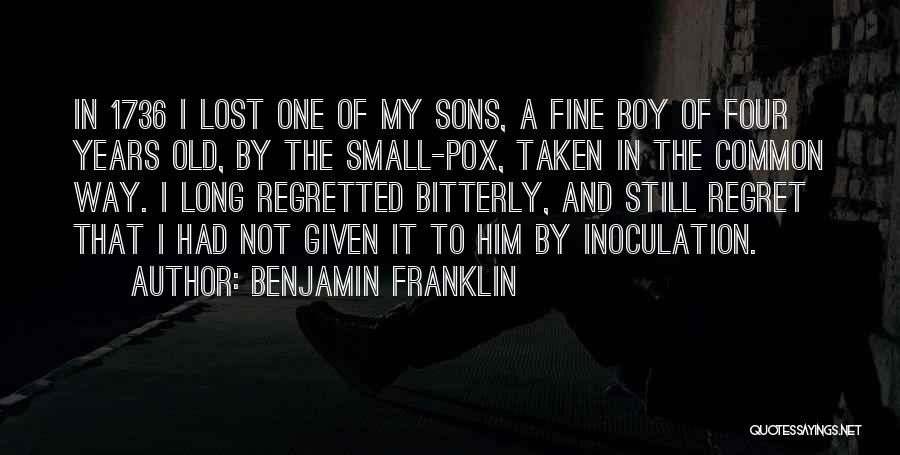 Benjamin Franklin Quotes: In 1736 I Lost One Of My Sons, A Fine Boy Of Four Years Old, By The Small-pox, Taken In