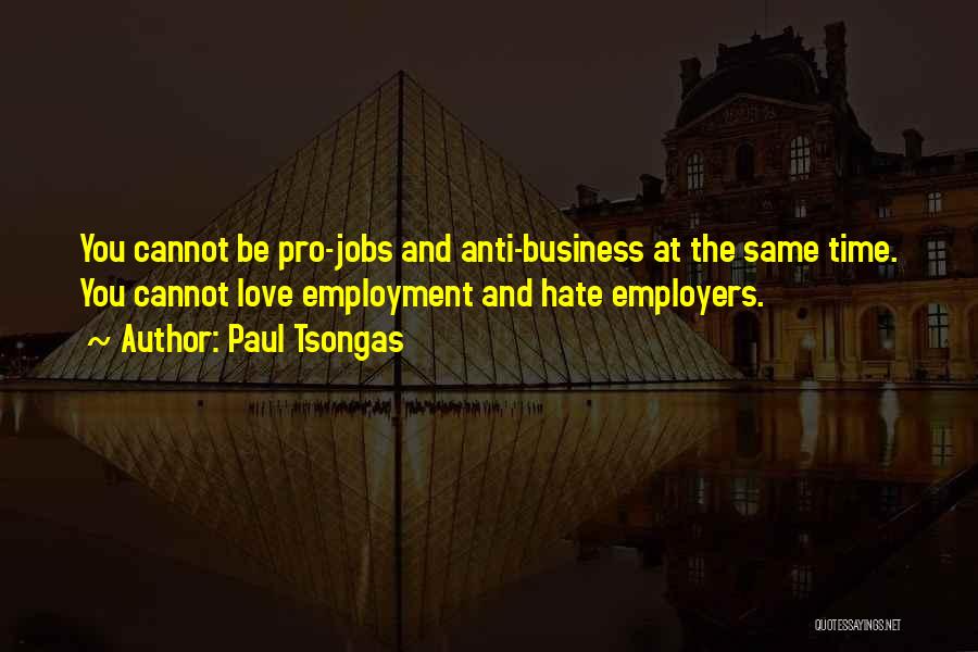 Paul Tsongas Quotes: You Cannot Be Pro-jobs And Anti-business At The Same Time. You Cannot Love Employment And Hate Employers.