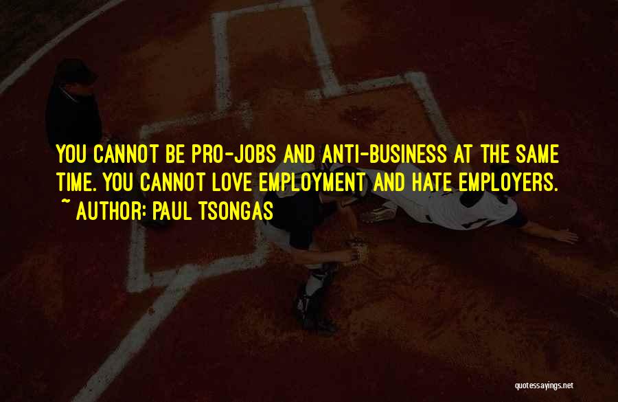 Paul Tsongas Quotes: You Cannot Be Pro-jobs And Anti-business At The Same Time. You Cannot Love Employment And Hate Employers.