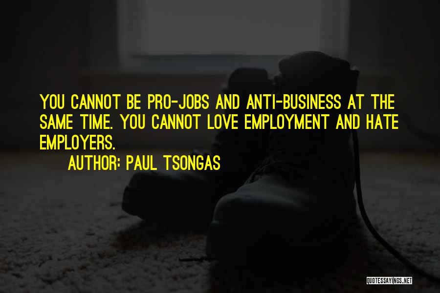 Paul Tsongas Quotes: You Cannot Be Pro-jobs And Anti-business At The Same Time. You Cannot Love Employment And Hate Employers.