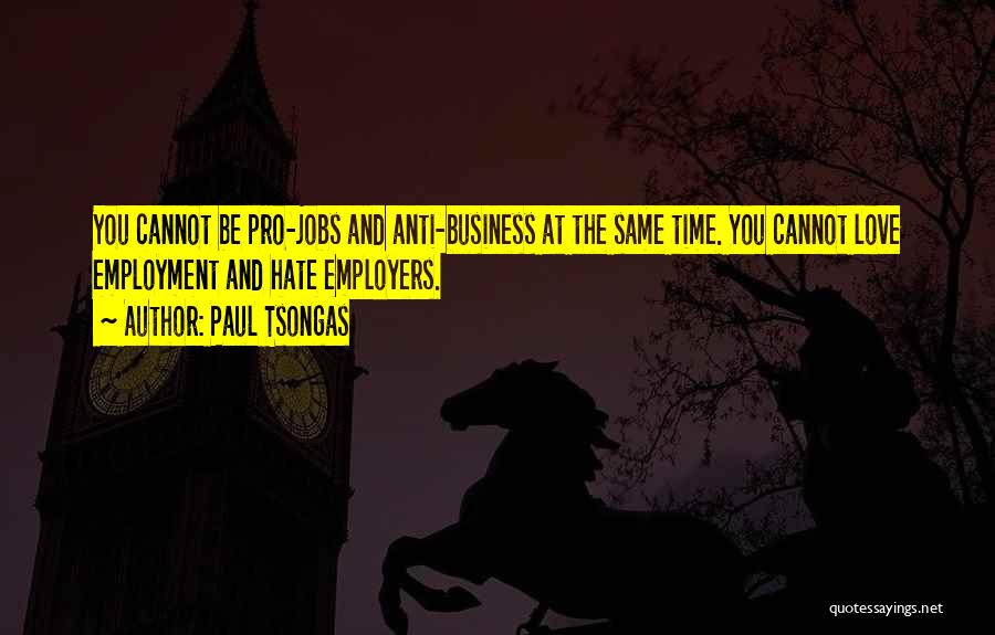 Paul Tsongas Quotes: You Cannot Be Pro-jobs And Anti-business At The Same Time. You Cannot Love Employment And Hate Employers.