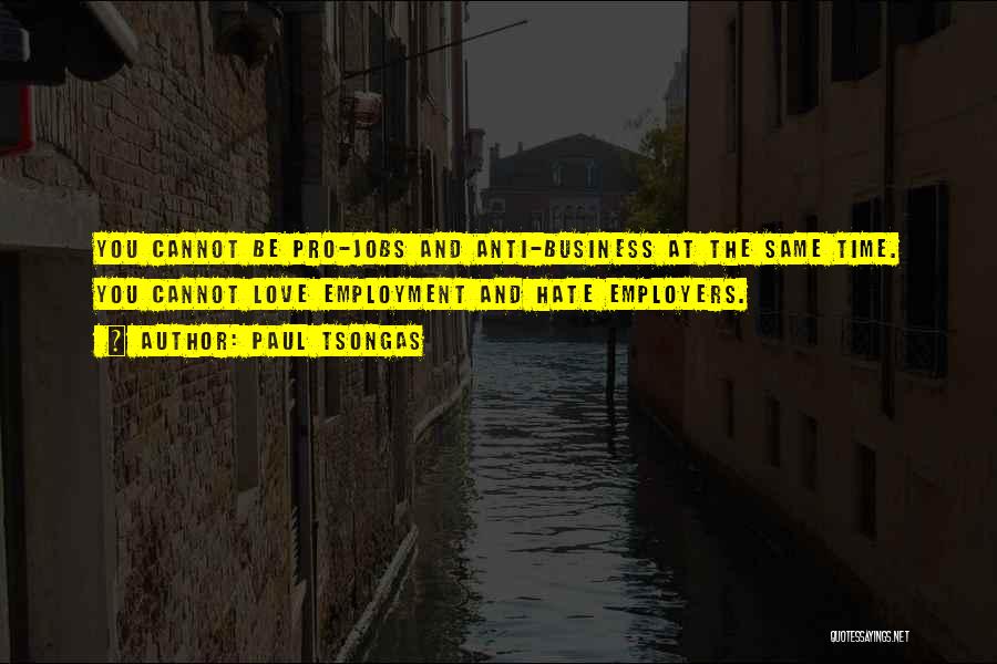 Paul Tsongas Quotes: You Cannot Be Pro-jobs And Anti-business At The Same Time. You Cannot Love Employment And Hate Employers.