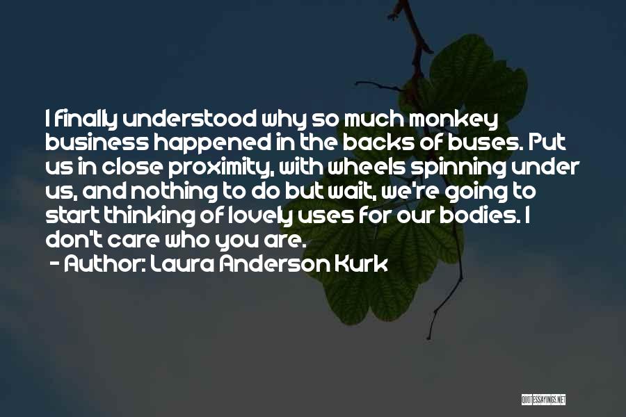 Laura Anderson Kurk Quotes: I Finally Understood Why So Much Monkey Business Happened In The Backs Of Buses. Put Us In Close Proximity, With