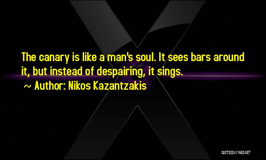 Nikos Kazantzakis Quotes: The Canary Is Like A Man's Soul. It Sees Bars Around It, But Instead Of Despairing, It Sings.
