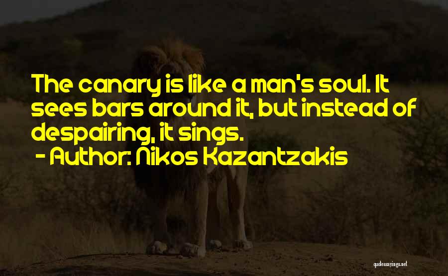 Nikos Kazantzakis Quotes: The Canary Is Like A Man's Soul. It Sees Bars Around It, But Instead Of Despairing, It Sings.