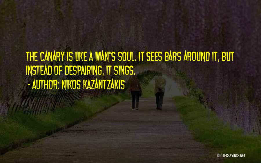Nikos Kazantzakis Quotes: The Canary Is Like A Man's Soul. It Sees Bars Around It, But Instead Of Despairing, It Sings.
