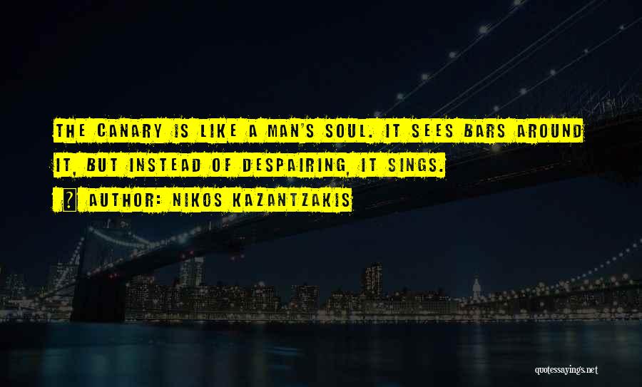 Nikos Kazantzakis Quotes: The Canary Is Like A Man's Soul. It Sees Bars Around It, But Instead Of Despairing, It Sings.